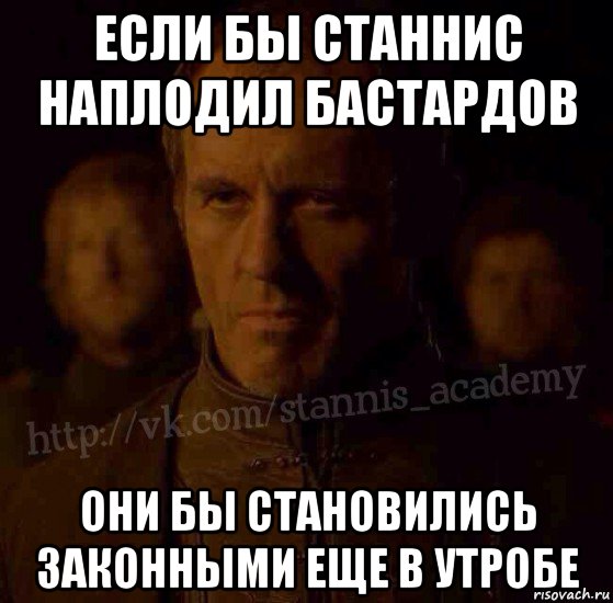 если бы станнис наплодил бастардов они бы становились законными еще в утробе