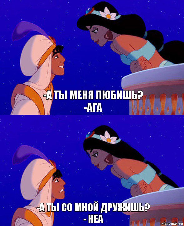 -а ты меня любишь?
-ага -А ты со мной дружишь?
- Неа, Комикс  Алладин и Жасмин