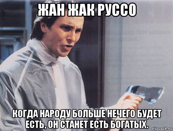 жан жак руссо когда народу больше нечего будет есть, он станет есть богатых., Мем Американский психопат