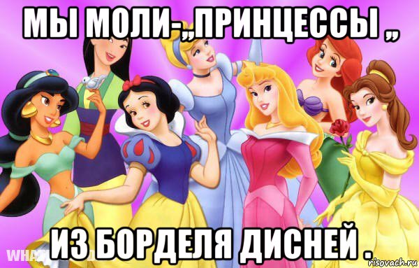 мы моли-,,принцессы ,, из борделя дисней .