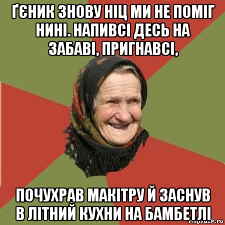 ґєник знову ніц ми не поміг нині. напивсі десь на забаві, пригнавсі, почухрав макітру й заснув в літний кухни на бамбетлі, Мем  Бабушка