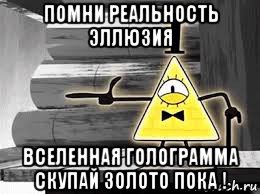 помни реальность эллюзия вселенная голограмма скупай золото пока !