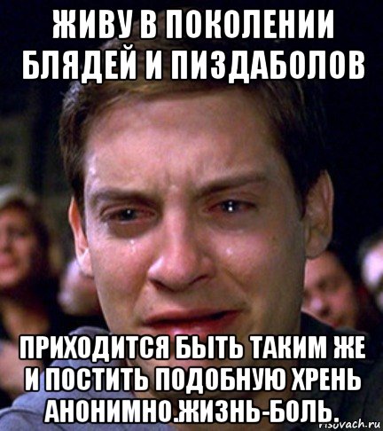 живу в поколении блядей и пиздаболов приходится быть таким же и постить подобную хрень анонимно.жизнь-боль.