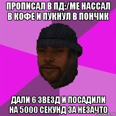 прописал в пд:/me нассал в кофе и пукнул в пончик дали 6 звезд и посадили на 5000 секунд за незачто