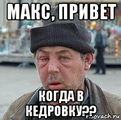 макс, привет когда в кедровку??