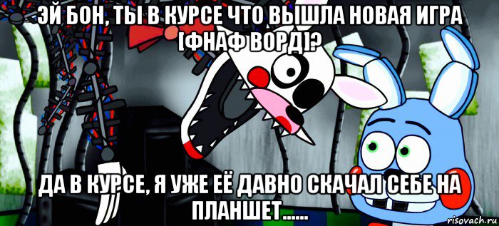 эй бон, ты в курсе что вышла новая игра [фнаф ворд]? да в курсе, я уже её давно скачал себе на планшет......