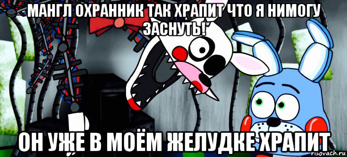 мангл охранник так храпит что я нимогу заснуть! он уже в моём желудке храпит