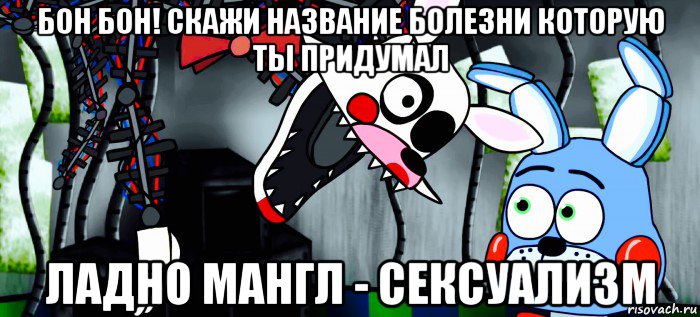 бон бон! скажи название болезни которую ты придумал ладно мангл - сексуализм