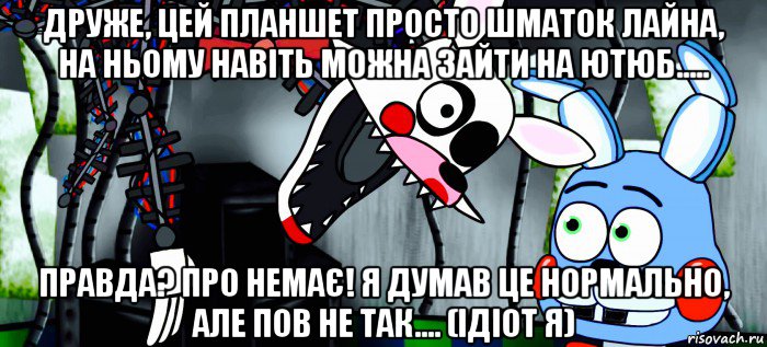 друже, цей планшет просто шматок лайна, на ньому навіть можна зайти на ютюб..... правда? про немає! я думав це нормально, але пов не так.... (ідіот я)