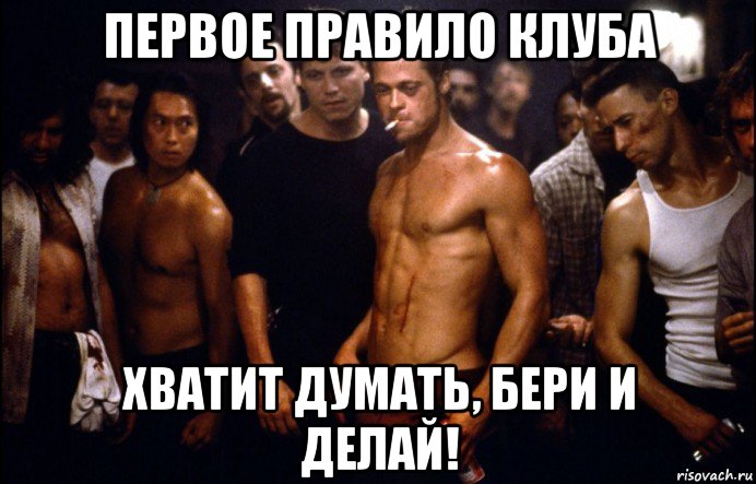 первое правило клуба хватит думать, бери и делай!