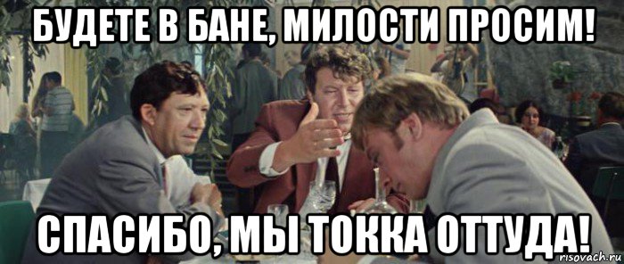 будете в бане, милости просим! спасибо, мы токка оттуда!