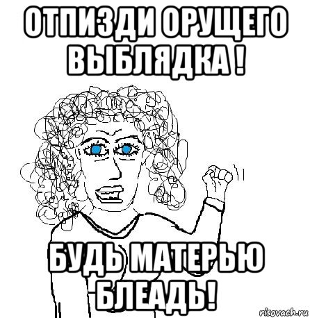 отпизди орущего выблядка ! будь матерью блеадь!