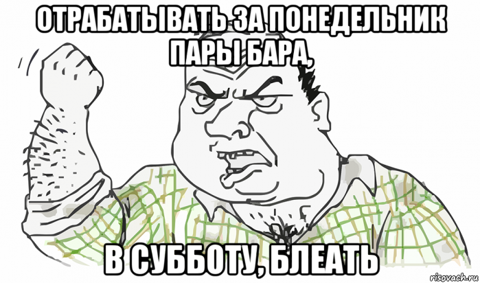 отрабатывать за понедельник пары бара, в субботу, блеать, Мем Будь мужиком