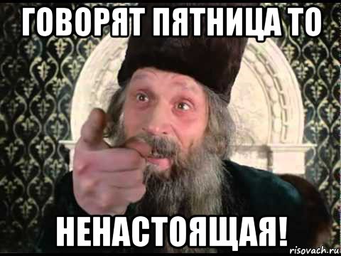 говорят пятница то ненастоящая!