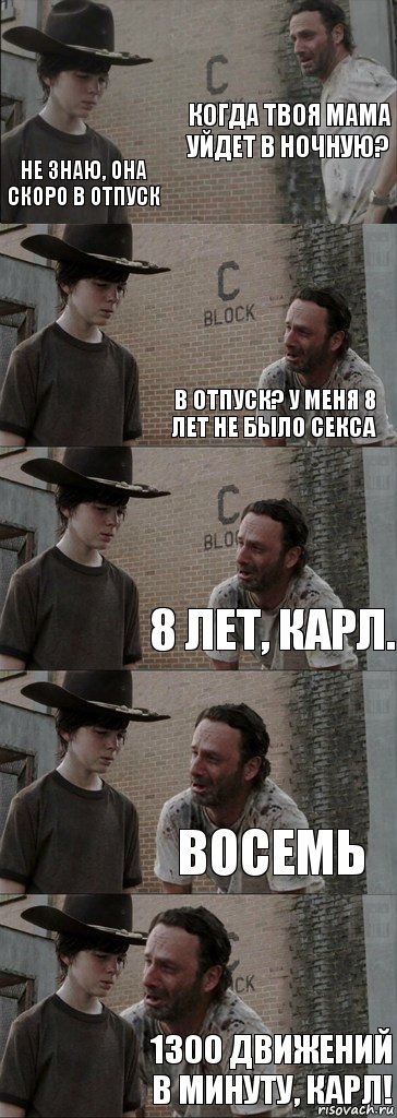 Когда твоя мама уйдет в ночную? Не знаю, она скоро в отпуск В отпуск? У меня 8 лет не было секса 8 лет, карл. ВОСЕМЬ 1300 движений в минуту, карл!