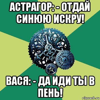 астрагор: - отдай синюю искру! вася: - да иди ты в пень!, Мем Часодеи