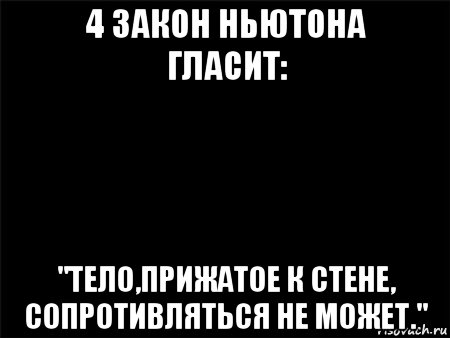 4 закон ньютона гласит: "тело,прижатое к стене, сопротивляться не может.", Мем Черный фон