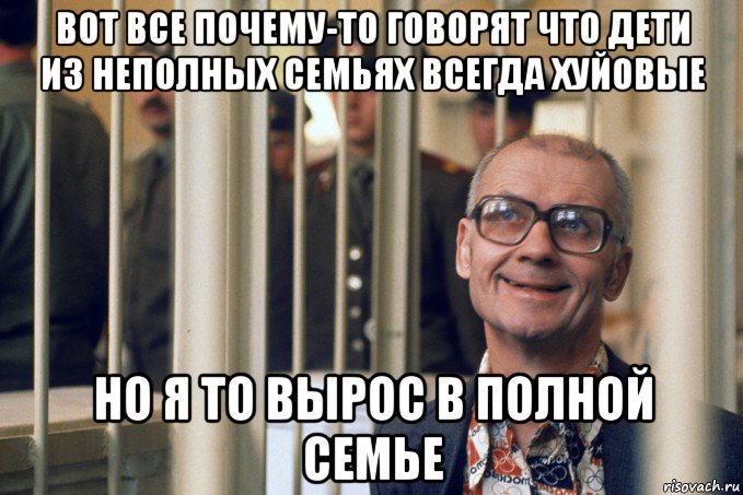 вот все почему-то говорят что дети из неполных семьях всегда хуйовые но я то вырос в полной семье