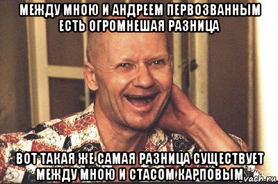 между мною и андреем первозванным есть огромнешая разница вот такая же самая разница существует между мною и стасом карповым