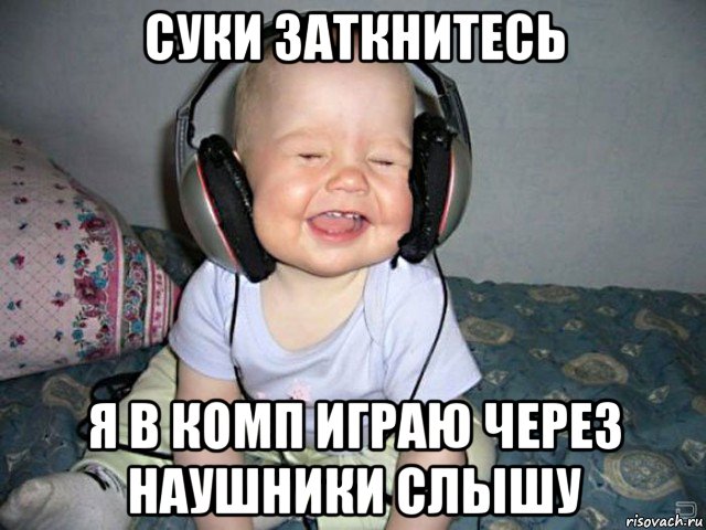 суки заткнитесь я в комп играю через наушники слышу