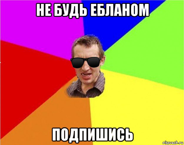 не будь ебланом подпишись