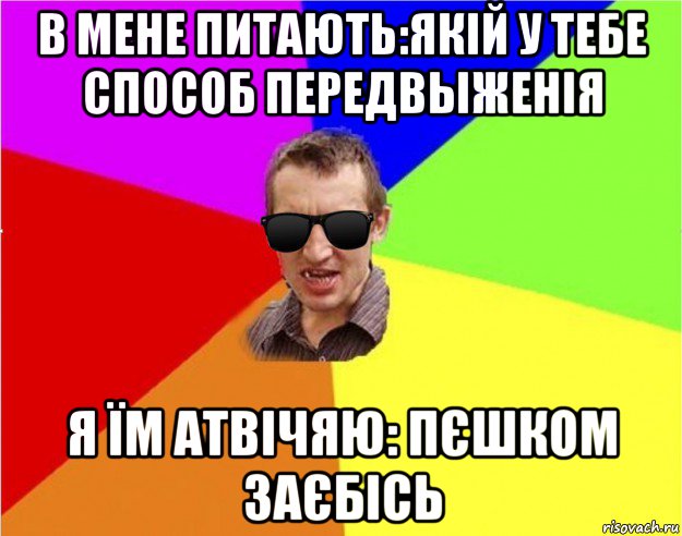 в мене питають:якій у тебе способ передвыженія я їм атвічяю: пєшком заєбісь