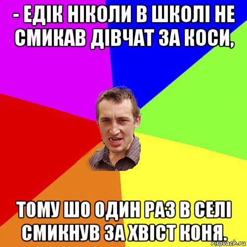 - едік ніколи в школі не смикав дівчат за коси, тому шо один раз в селі смикнув за хвіст коня., Мем Чоткий паца