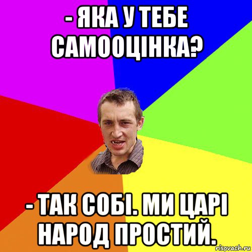 - яка у тебе самооцінка? - так собі. ми царі народ простий., Мем Чоткий паца