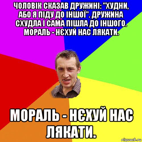 чоловік сказав дружині: "худни, або я піду до іншої". дружина схудла і сама пішла до іншого. мораль - нєхуй нас лякати. мораль - нєхуй нас лякати., Мем Чоткий паца