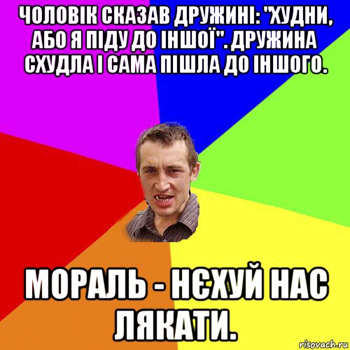 чоловік сказав дружині: "худни, або я піду до іншої". дружина схудла і сама пішла до іншого. мораль - нєхуй нас лякати., Мем Чоткий паца