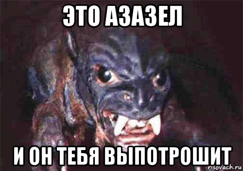 это азазел и он тебя выпотрошит
