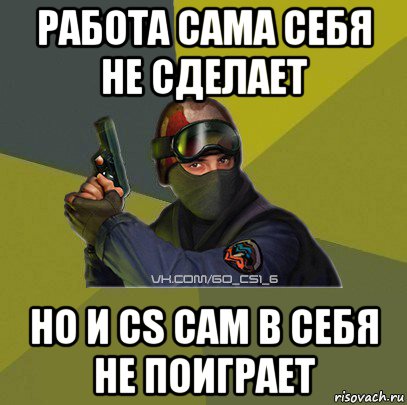 работа сама себя не сделает но и cs сам в себя не поиграет