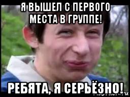 я вышел с первого места в группе! ребята, я серьёзно!