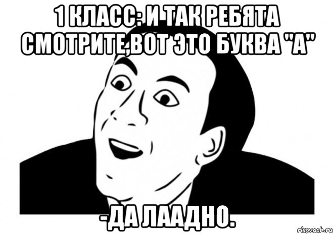 1 класс: и так ребята смотрите,вот это буква "а" -да лаадно., Мем   да ладно (Кейдж)