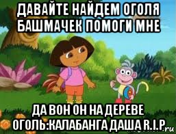 давайте найдем оголя башмачек помоги мне да вон он на дереве оголь:калабанга даша r.i.p, Мем Даша следопыт