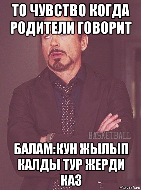 то чувство когда родители говорит балам:кун жылып калды тур жерди каз
