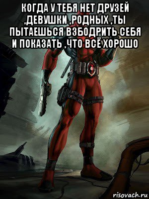 когда у тебя нет друзей ,девушки ,родных ,ты пытаешься взбодрить себя и показать ,что всё хорошо 