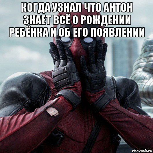 когда узнал что антон знает всё о рождении ребёнка и об его появлении , Мем     Дэдпул