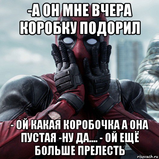 -а он мне вчера коробку подорил - ой какая коробочка а она пустая -ну да.... - ой ещё больше прелесть, Мем     Дэдпул