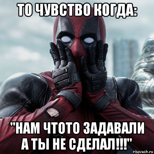 то чувство когда: "нам чтото задавали а ты не сделал!!!", Мем     Дэдпул