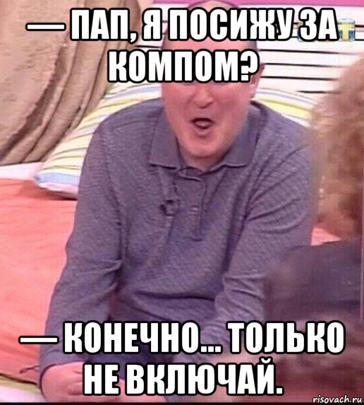 — пап, я посижу за компом? — конечно... только не включай., Мем  Должанский