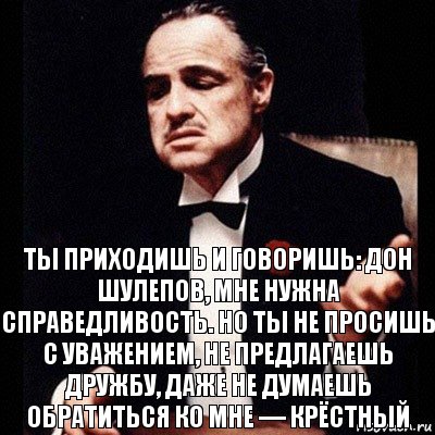 ты приходишь и говоришь: Дон Шулепов, мне нужна справедливость. Но ты не просишь с уважением, не предлагаешь дружбу, даже не думаешь обратиться ко мне — крёстный, Комикс Дон Вито Корлеоне 1