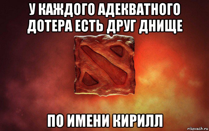 у каждого адекватного дотера есть друг днище по имени кирилл, Мем дота гавно