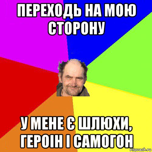 переходь на мою сторону у мене є шлюхи, героін і самогон