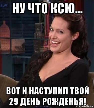 ну что ксю... вот и наступил твой 29 день рожденья!