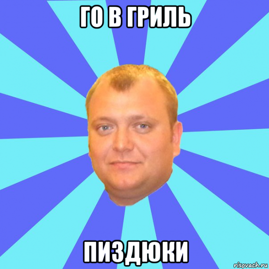 го в гриль пиздюки