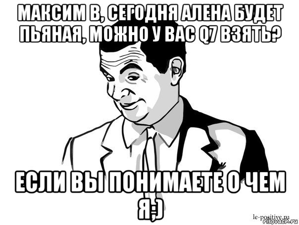 максим в, сегодня алена будет пьяная, можно у вас q7 взять? если вы понимаете о чем я;), Мем Если вы понимаете о чём я