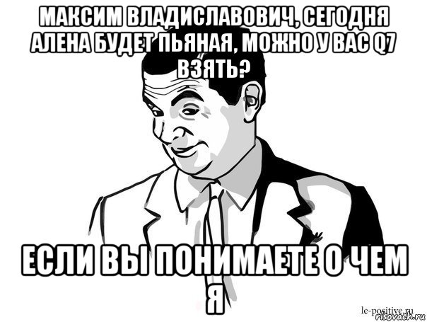 максим владиславович, сегодня алена будет пьяная, можно у вас q7 взять? если вы понимаете о чем я, Мем Если вы понимаете о чём я