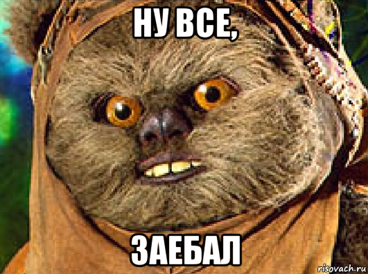 ну все, заебал, Мем Эвок