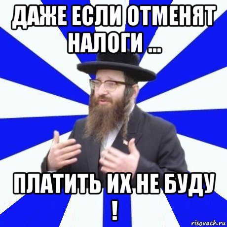 даже если отменят налоги ... платить их не буду !